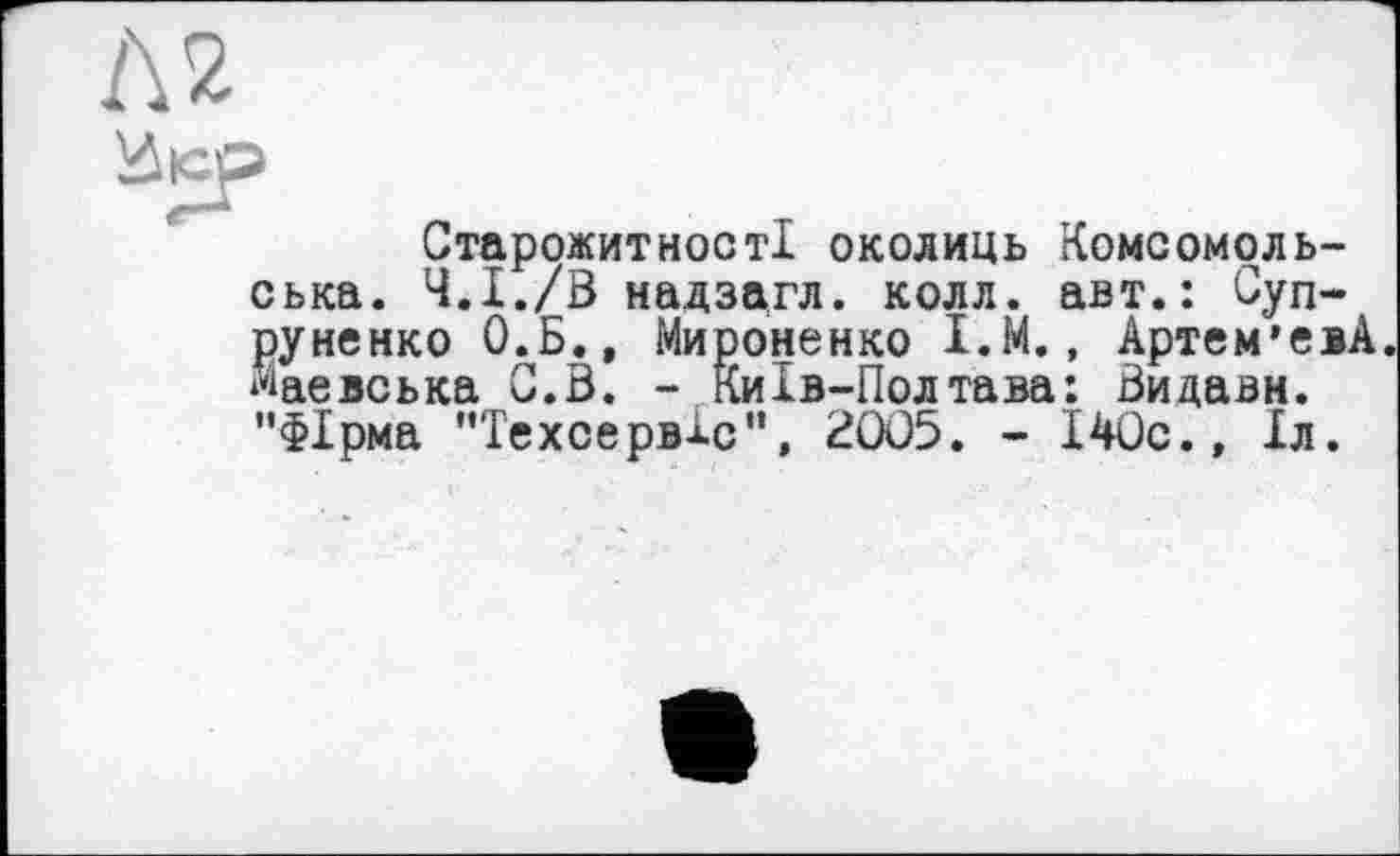 ﻿Л2
^iop
Старожитності околиць Комсомольська. Ч.І./В надзагл. колл, авт.: Суп-руненко О.Б., Мироненко І.М., Артем’евА Маевська C.S. - Київ-Полтава: Видавн. "Фірма "Техсервіс", 2005. - І40с.» Іл.